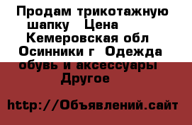 Продам трикотажную шапку › Цена ­ 350 - Кемеровская обл., Осинники г. Одежда, обувь и аксессуары » Другое   